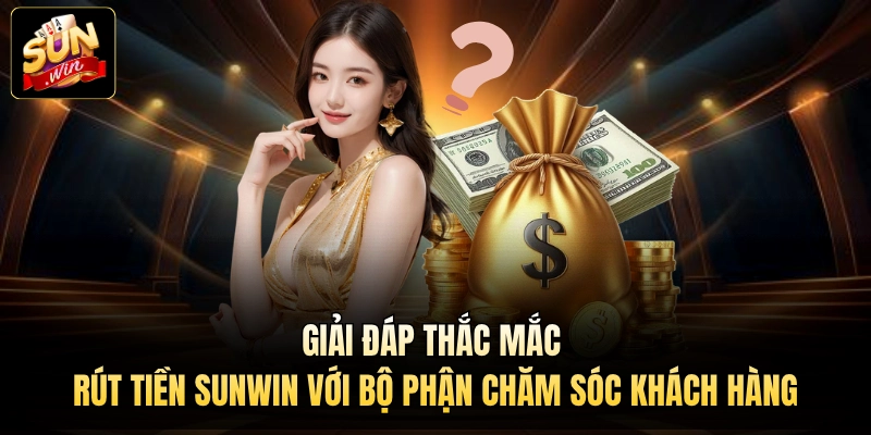 Giải đáp thắc mắc rút tiền Sunwin với bộ phận chăm sóc khách hàng